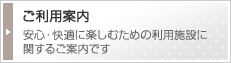 ご利用案内　安心・快適に楽しむための利用施設に関するご案内です。