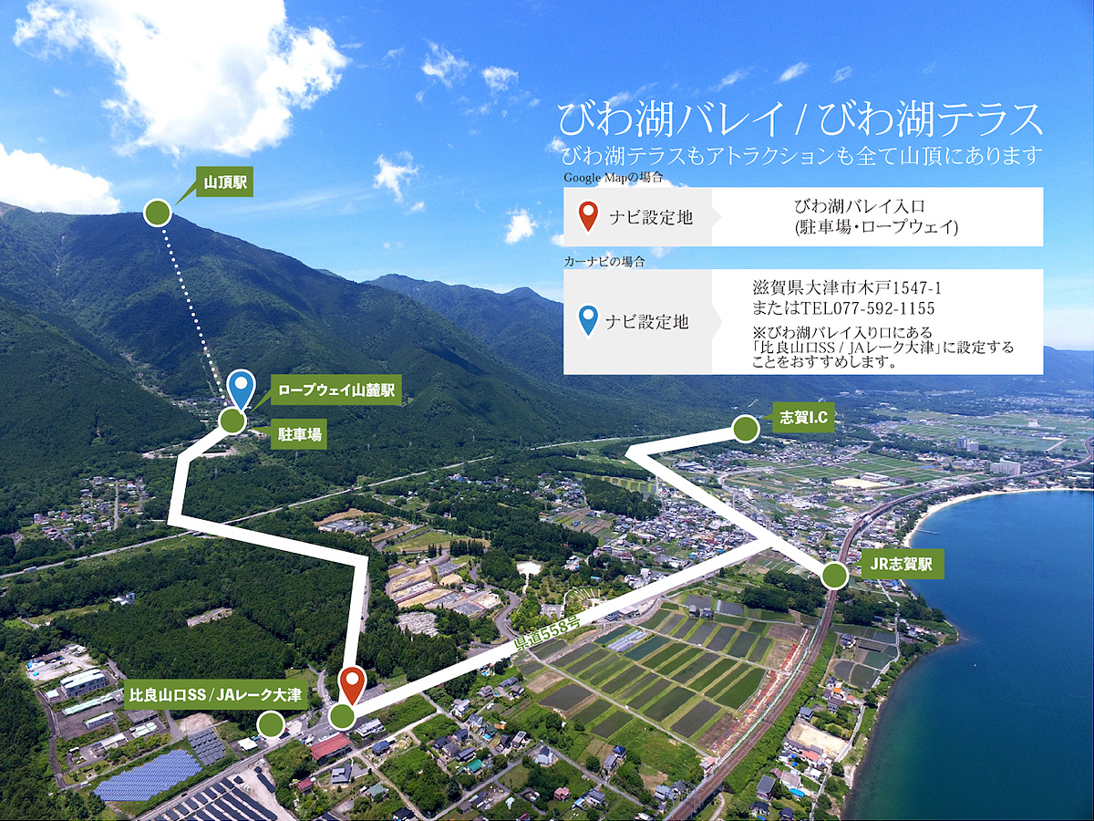 びわ湖バレイ /びわ湖テラス。びわ湖テラスもアトラクションも全て山頂にあります。Google Mapの場合のナビ設定値は「びわ湖バレイ入口（駐車場・ロープウェイ）」。カーナビの場合のナビ設定値は「滋賀県大津市木戸1547-1」または「TEL077-592-1155」。※びわ湖バレイ入口にある「比良山口SS/JAレーク大津」に設定することをおすすめします。